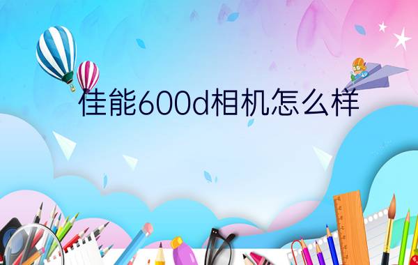 佳能600d相机怎么样   佳能600d相机【详细介绍】